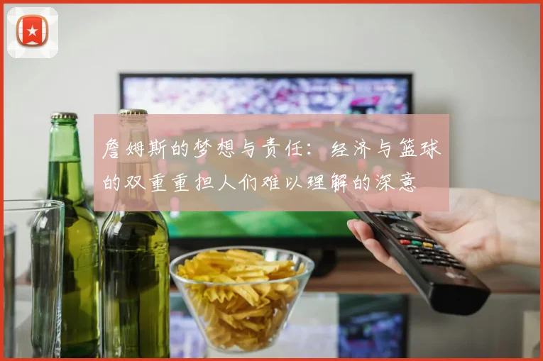 詹姆斯的梦想与责任：经济与篮球的双重重担人们难以理解的深意