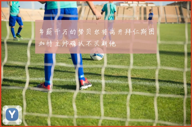 年薪千万的努贝尔将离开拜仁斯图加特主帅确认不买断他