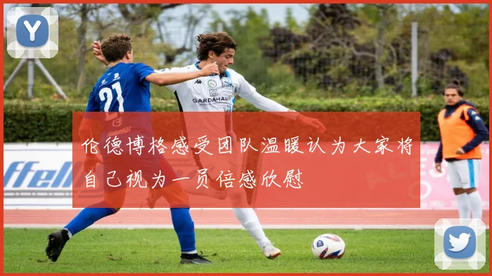 伦德博格感受团队温暖认为大家将自己视为一员倍感欣慰