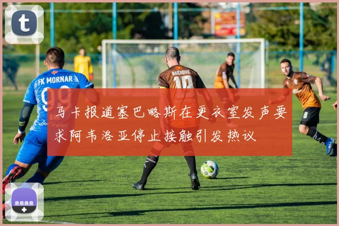 马卡报道塞巴略斯在更衣室发声要求阿韦洛亚停止接触引发热议