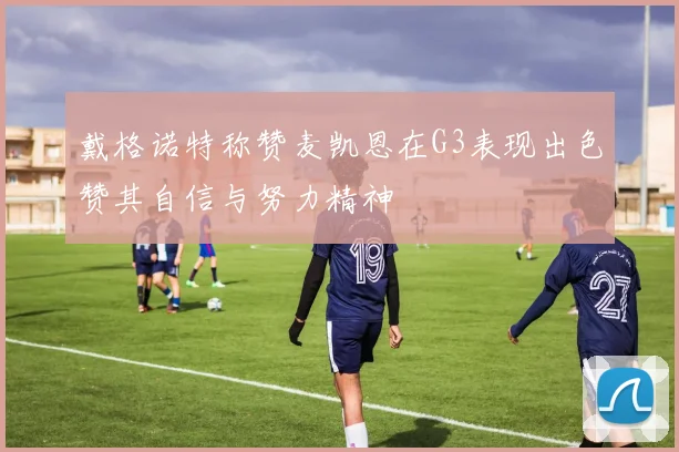 戴格诺特称赞麦凯恩在G3表现出色赞其自信与努力精神