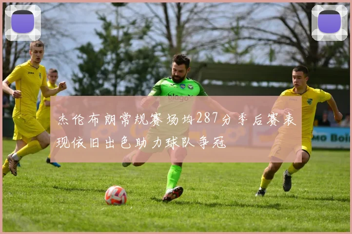 杰伦布朗常规赛场均287分季后赛表现依旧出色助力球队争冠