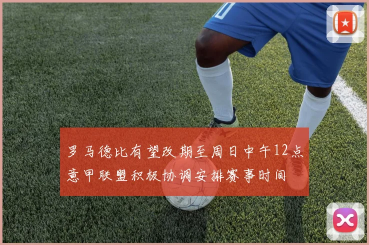 罗马德比有望改期至周日中午12点意甲联盟积极协调安排赛事时间