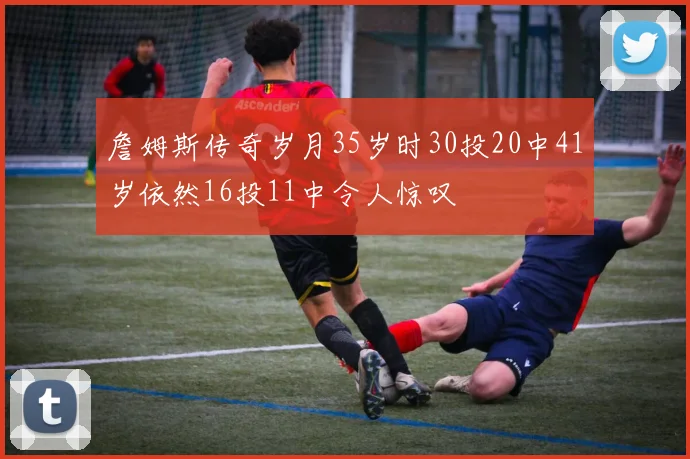 詹姆斯传奇岁月35岁时30投20中41岁依然16投11中令人惊叹