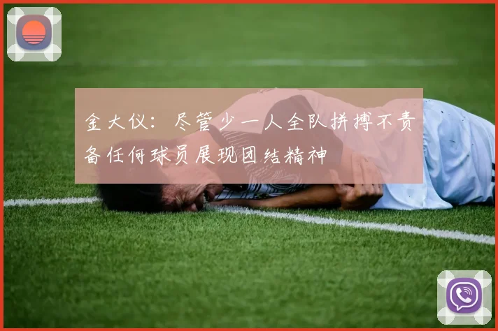 金大仪：尽管少一人全队拼搏不责备任何球员展现团结精神
