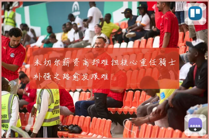米切尔薪资高却难担核心重任骑士补强之路愈发艰难