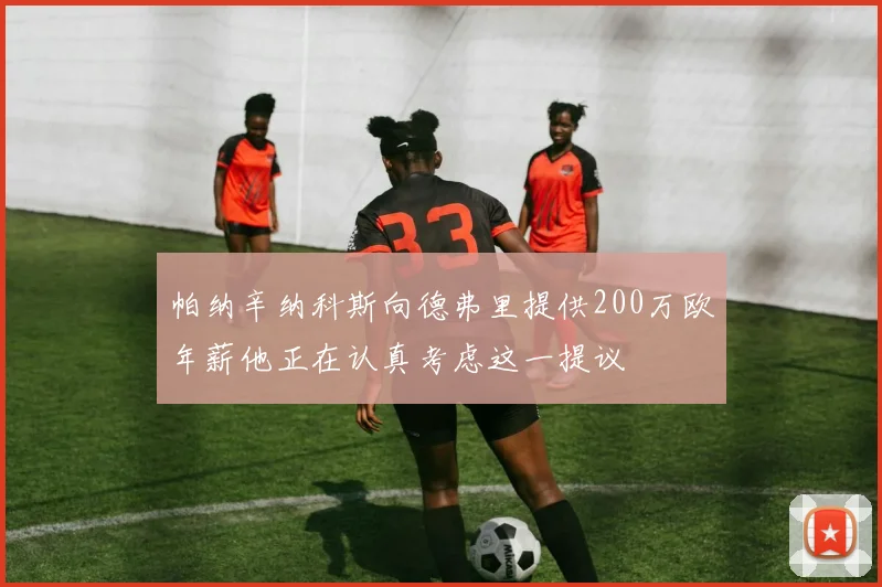 帕纳辛纳科斯向德弗里提供200万欧年薪他正在认真考虑这一提议