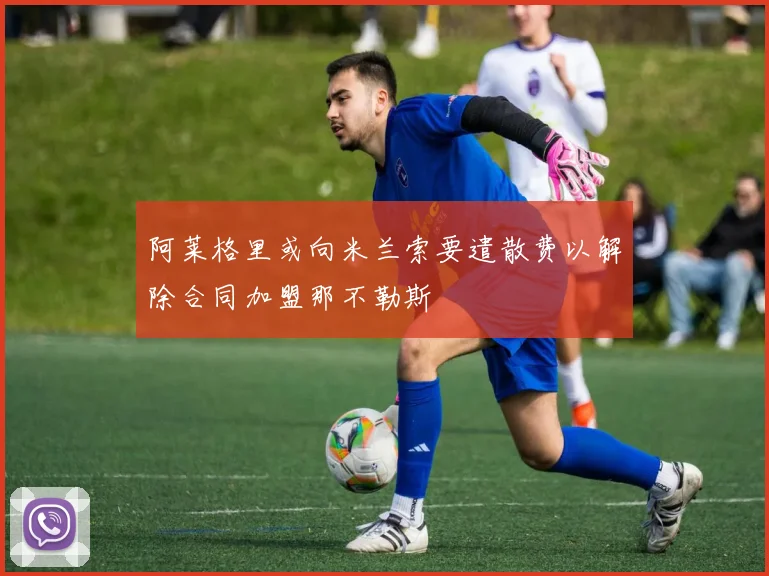 阿莱格里或向米兰索要遣散费以解除合同加盟那不勒斯