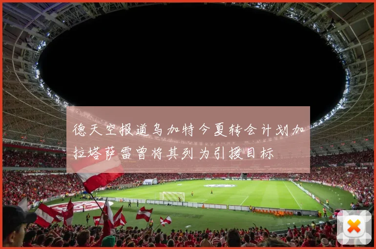 德天空报道乌加特今夏转会计划加拉塔萨雷曾将其列为引援目标