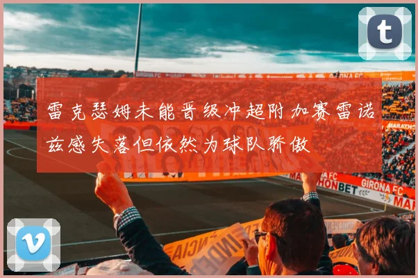 雷克瑟姆未能晋级冲超附加赛雷诺兹感失落但依然为球队骄傲