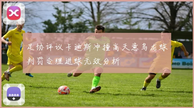 足协评议卡迪斯冲撞高天意乌龙球判罚合理进球无效分析